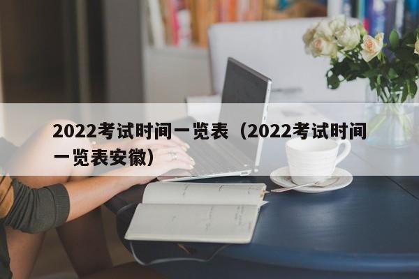 2022考试时间一览表（2022考试时间一览表安徽）