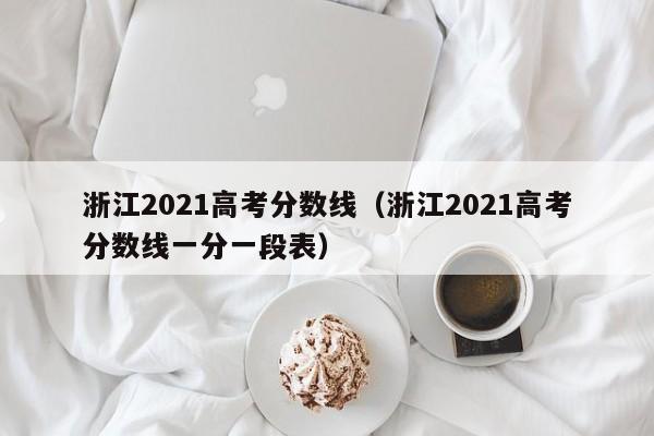 浙江2021高考分数线（浙江2021高考分数线一分一段表）