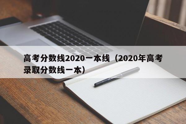 高考分数线2020一本线（2020年高考录取分数线一本）