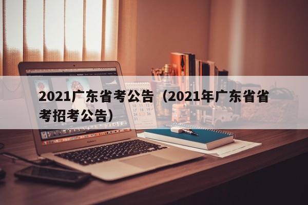 2021广东省考公告（2021年广东省省考招考公告）