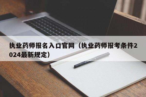 执业药师报名入口官网（执业药师报考条件2024最新规定）