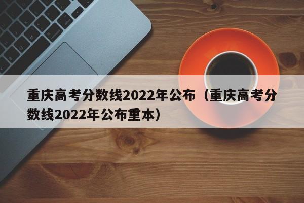 重庆高考分数线2022年公布（重庆高考分数线2022年公布重本）