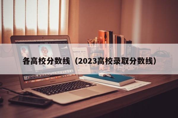 各高校分数线（2023高校录取分数线）