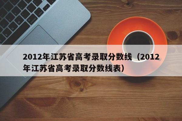 2012年江苏省高考录取分数线（2012年江苏省高考录取分数线表）