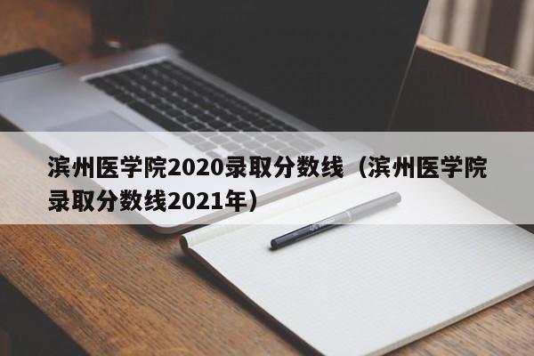 滨州医学院2020录取分数线（滨州医学院录取分数线2021年）