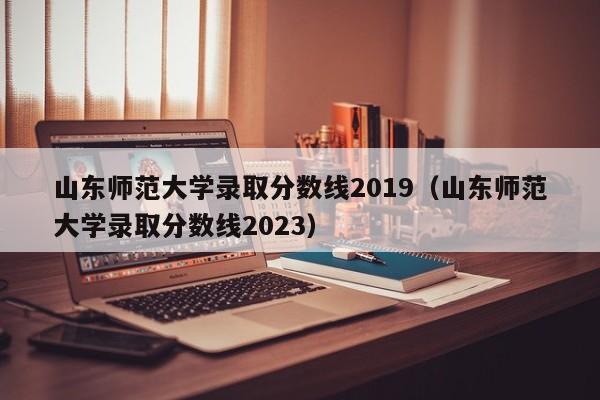 山东师范大学录取分数线2019（山东师范大学录取分数线2023）