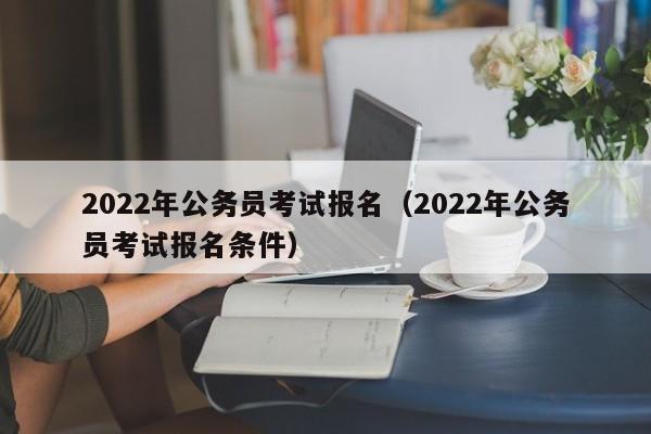 2022年公务员考试报名（2022年公务员考试报名条件）