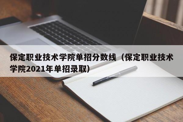 保定职业技术学院单招分数线（保定职业技术学院2021年单招录取）