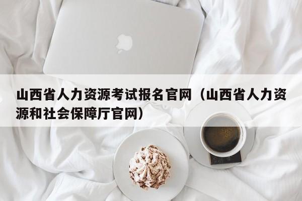 山西省人力资源考试报名官网（山西省人力资源和社会保障厅官网）