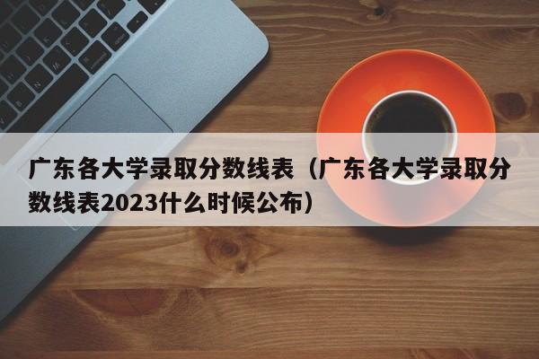 广东各大学录取分数线表（广东各大学录取分数线表2023什么时候公布）