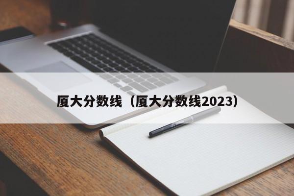 厦大分数线（厦大分数线2023）