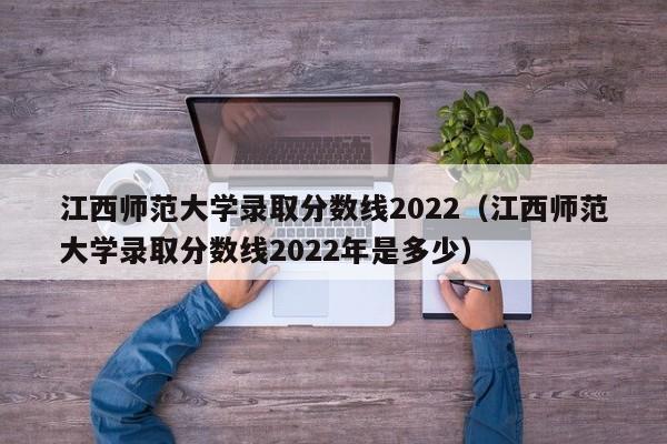 江西师范大学录取分数线2022（江西师范大学录取分数线2022年是多少）