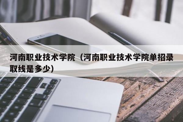 河南职业技术学院（河南职业技术学院单招录取线是多少）