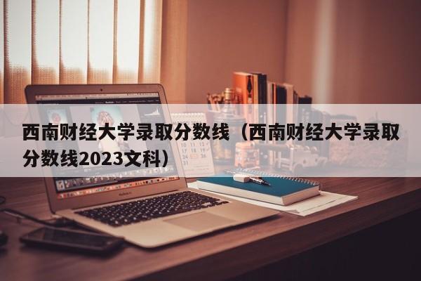 西南财经大学录取分数线（西南财经大学录取分数线2023文科）