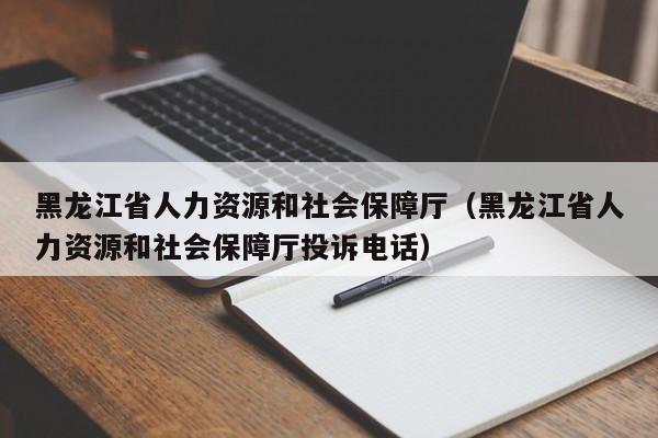 黑龙江省人力资源和社会保障厅（黑龙江省人力资源和社会保障厅投诉电话）