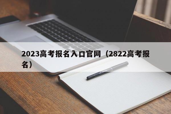 2023高考报名入口官网（2822高考报名）