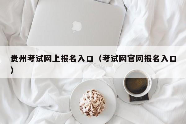 贵州考试网上报名入口（考试网官网报名入口）