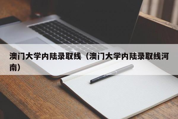 澳门大学内陆录取线（澳门大学内陆录取线河南）