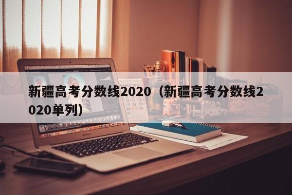 新疆高考分数线2020（新疆高考分数线2020单列）