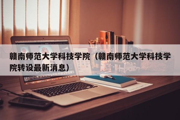 赣南师范大学科技学院（赣南师范大学科技学院转设最新消息）