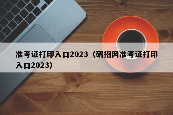 准考证打印入口2023（研招网准考证打印入口2023）