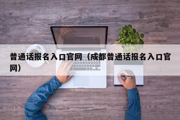 普通话报名入口官网（成都普通话报名入口官网）