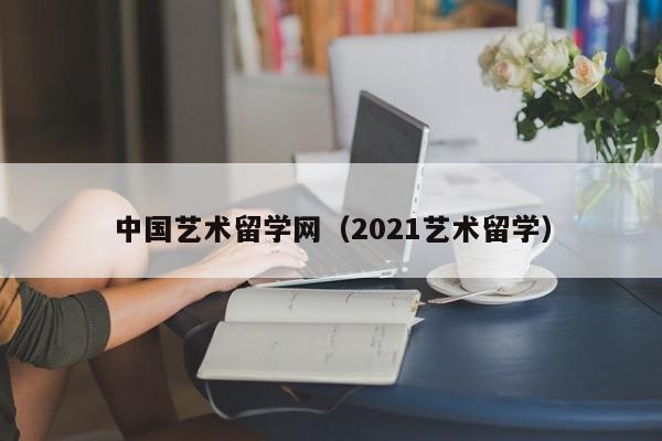 中国艺术留学网（2021艺术留学）