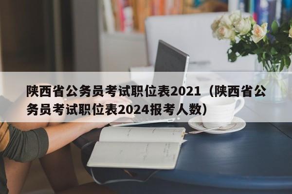 陕西省公务员考试职位表2021（陕西省公务员考试职位表2024报考人数）