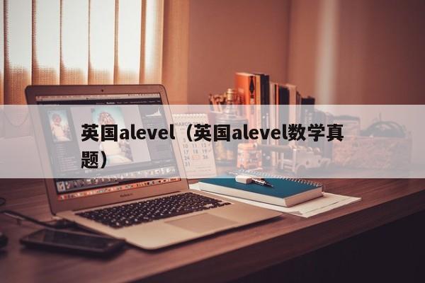 英国alevel（英国alevel数学真题）