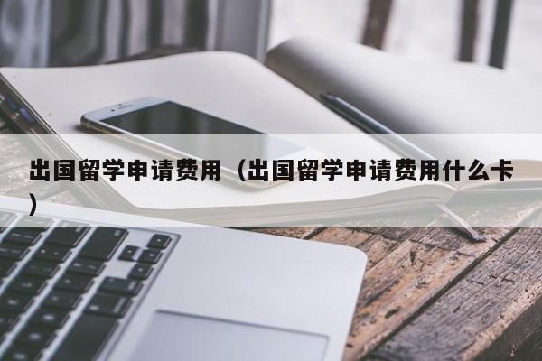 出国留学申请费用（出国留学申请费用什么卡）