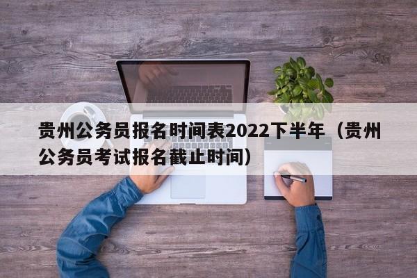 贵州公务员报名时间表2022下半年（贵州公务员考试报名截止时间）
