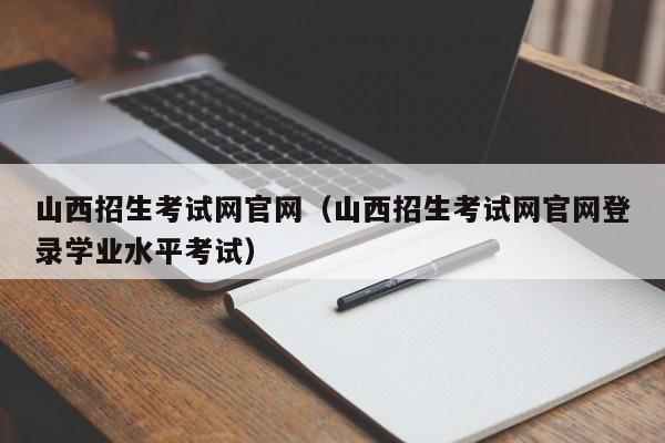 山西招生考试网官网（山西招生考试网官网登录学业水平考试）