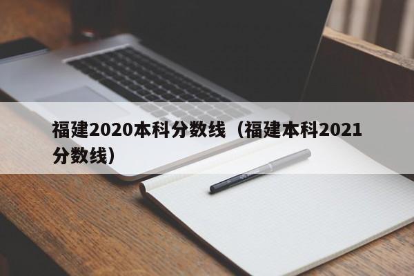 福建2020本科分数线（福建本科2021分数线）